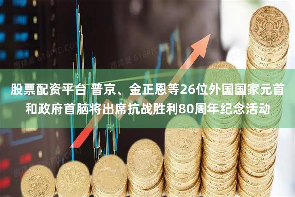 股票配资平台 普京、金正恩等26位外国国家元首和政府首脑将出席抗战胜利80周年纪念活动