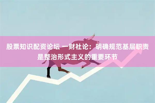 股票知识配资论坛 一财社论：明确规范基层职责是整治形式主义的重要环节