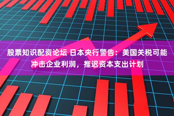 股票知识配资论坛 日本央行警告：美国关税可能冲击企业利润，推迟资本支出计划