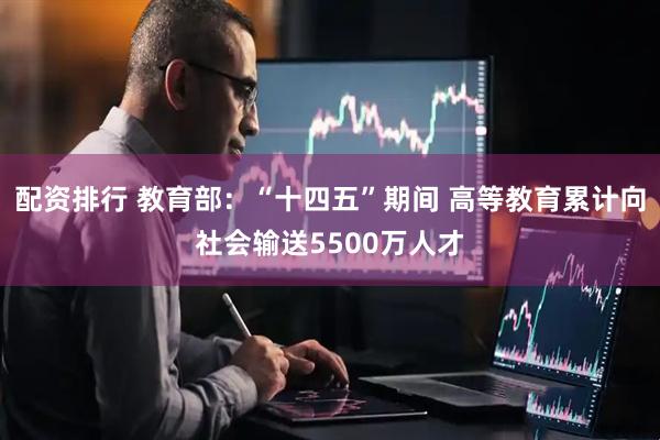 配资排行 教育部：“十四五”期间 高等教育累计向社会输送5500万人才