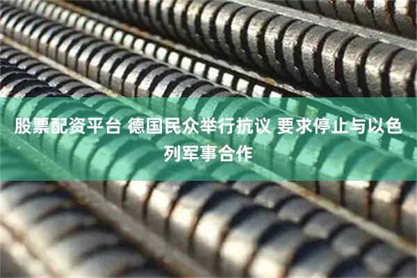 股票配资平台 德国民众举行抗议 要求停止与以色列军事合作