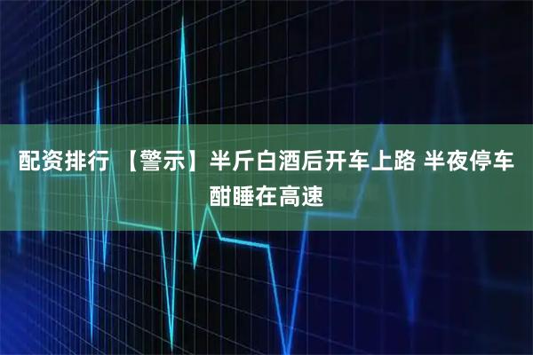 配资排行 【警示】半斤白酒后开车上路 半夜停车酣睡在高速