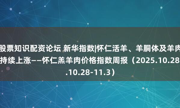 股票知识配资论坛 新华指数|怀仁活羊、羊胴体及羊肉卷价格持续上涨——怀仁羔羊肉价格指数周报（2025.10.28-11.3）