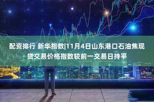 配资排行 新华指数|11月4日山东港口石油焦现货交易价格指数较前一交易日持平