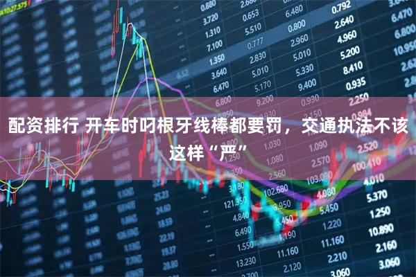 配资排行 开车时叼根牙线棒都要罚，交通执法不该这样“严”